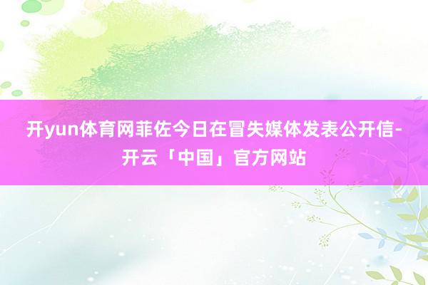 开yun体育网 菲佐今日在冒失媒体发表公开信-开云「中国」官方网站