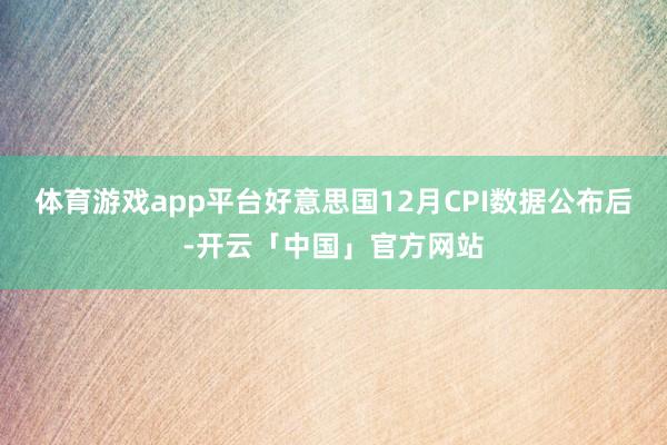 体育游戏app平台好意思国12月CPI数据公布后-开云「中国」官方网站