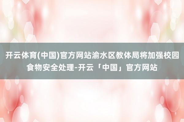 开云体育(中国)官方网站渝水区教体局将加强校园食物安全处理-开云「中国」官方网站