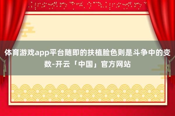 体育游戏app平台随即的扶植脸色则是斗争中的变数-开云「中国」官方网站