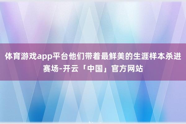 体育游戏app平台他们带着最鲜美的生涯样本杀进赛场-开云「中国」官方网站