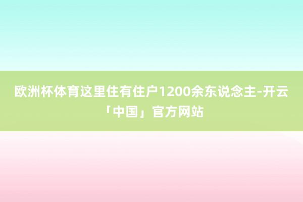 欧洲杯体育这里住有住户1200余东说念主-开云「中国」官方网站