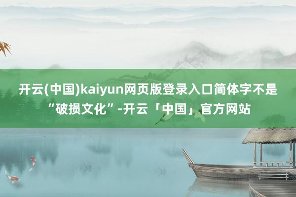 开云(中国)kaiyun网页版登录入口简体字不是“破损文化”-开云「中国」官方网站