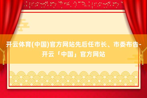 开云体育(中国)官方网站先后任市长、市委布告-开云「中国」官方网站