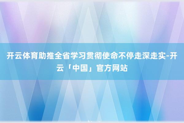 开云体育助推全省学习贯彻使命不停走深走实-开云「中国」官方网站