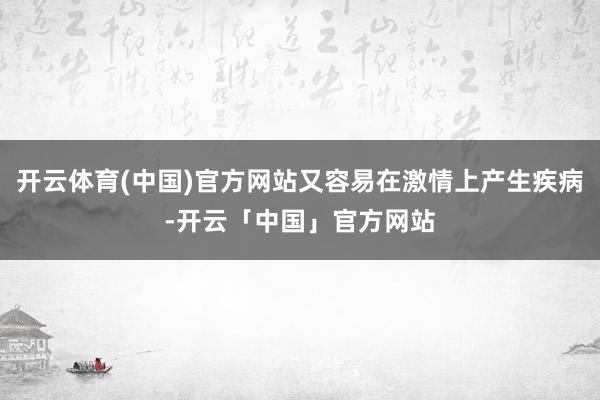 开云体育(中国)官方网站又容易在激情上产生疾病-开云「中国」官方网站