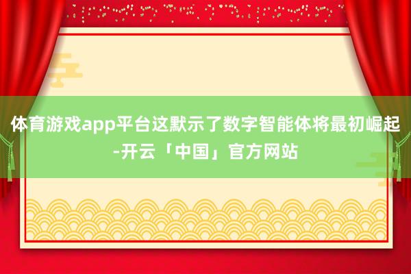 体育游戏app平台这默示了数字智能体将最初崛起-开云「中国」官方网站