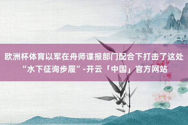 欧洲杯体育以军在舟师谍报部门配合下打击了这处“水下征询步履”-开云「中国」官方网站