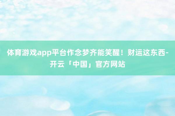 体育游戏app平台作念梦齐能笑醒！财运这东西-开云「中国」官方网站