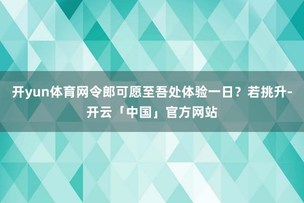 开yun体育网令郎可愿至吾处体验一日?若挑升-开云「中国」官方网站