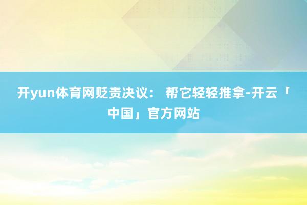 开yun体育网贬责决议: 帮它轻轻推拿-开云「中国」官方网站