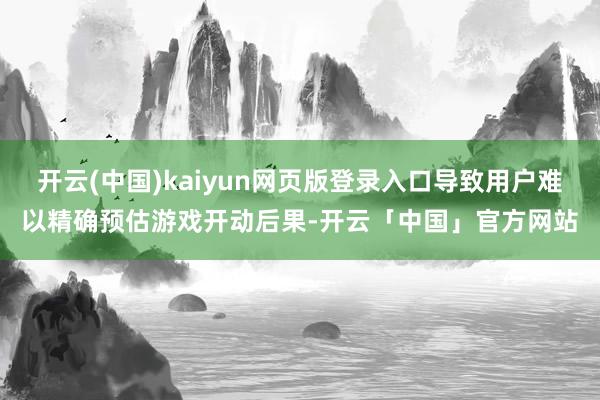 开云(中国)kaiyun网页版登录入口导致用户难以精确预估游戏开动后果-开云「中国」官方网站