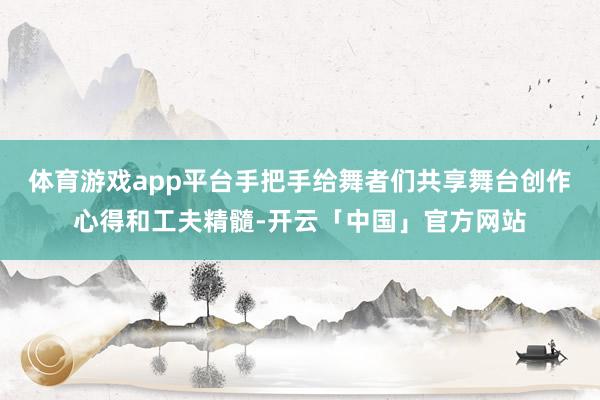 体育游戏app平台手把手给舞者们共享舞台创作心得和工夫精髓-开云「中国」官方网站