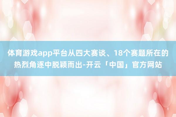体育游戏app平台从四大赛谈、18个赛题所在的热烈角逐中脱颖而出-开云「中国」官方网站