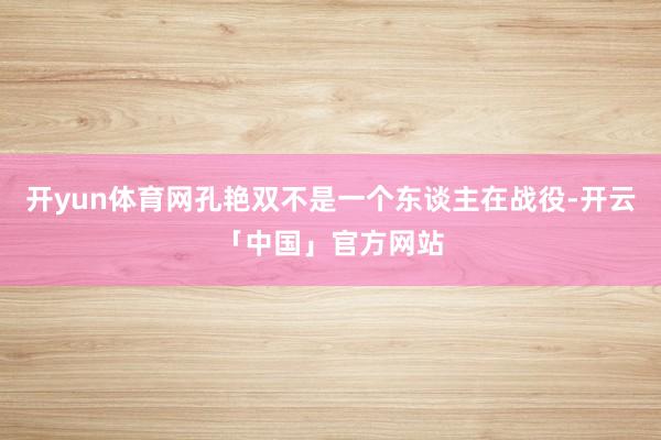 开yun体育网孔艳双不是一个东谈主在战役-开云「中国」官方网站