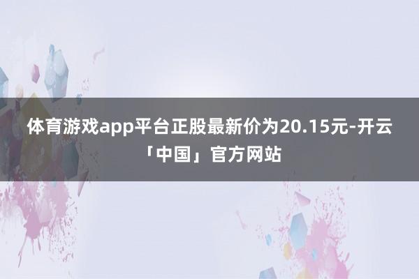 体育游戏app平台正股最新价为20.15元-开云「中国」官方网站