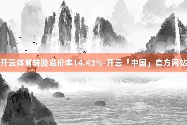 开云体育转股溢价率14.43%-开云「中国」官方网站