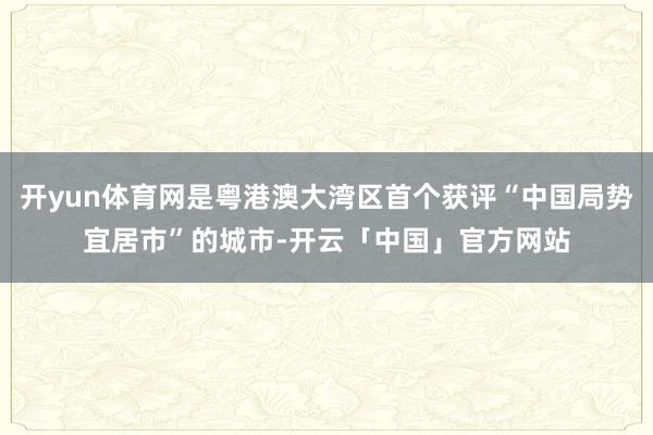 开yun体育网是粤港澳大湾区首个获评“中国局势宜居市”的城市-开云「中国」官方网站