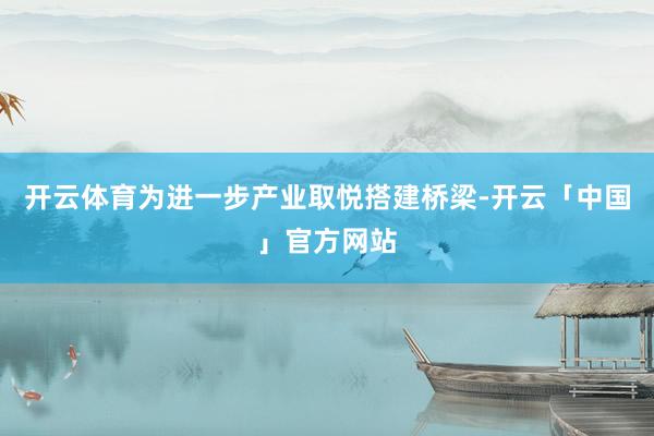 开云体育为进一步产业取悦搭建桥梁-开云「中国」官方网站