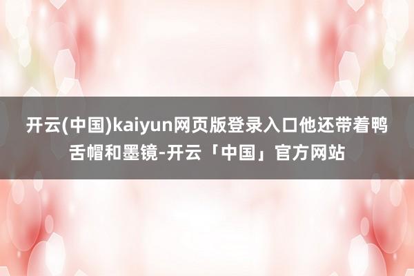 开云(中国)kaiyun网页版登录入口他还带着鸭舌帽和墨镜-开云「中国」官方网站