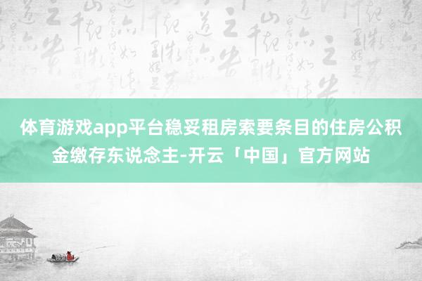 体育游戏app平台稳妥租房索要条目的住房公积金缴存东说念主-开云「中国」官方网站