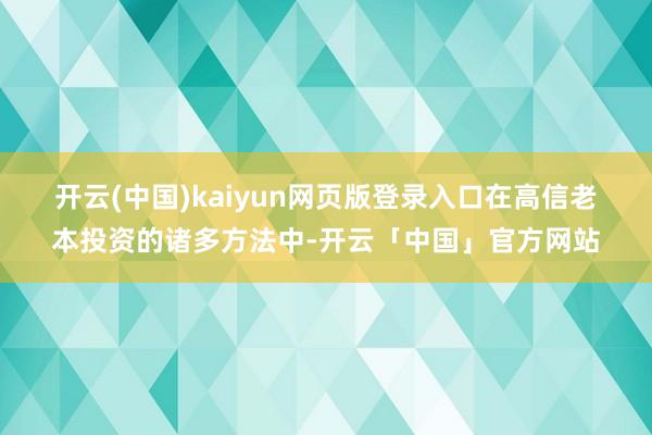 开云(中国)kaiyun网页版登录入口 在高信老本投资的诸多方法中-开云「中国」官方网站