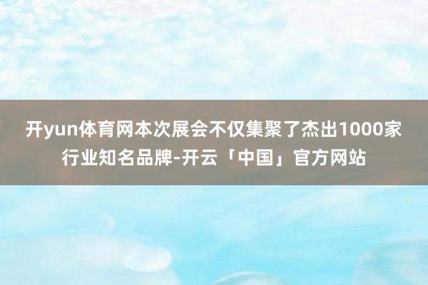 开yun体育网本次展会不仅集聚了杰出1000家行业知名品牌-开云「中国」官方网站