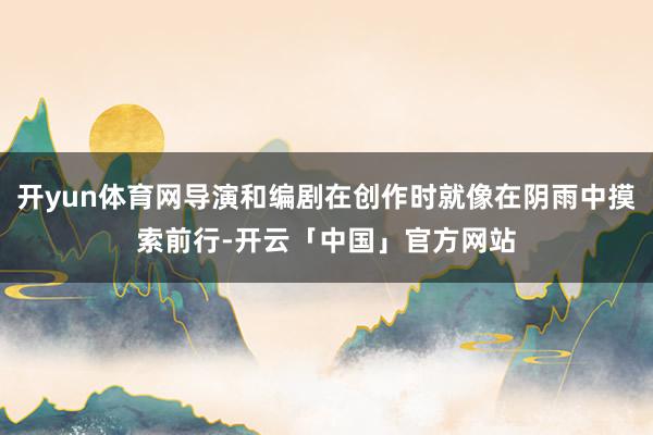 开yun体育网导演和编剧在创作时就像在阴雨中摸索前行-开云「中国」官方网站