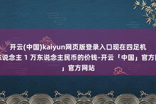 开云(中国)kaiyun网页版登录入口现在四足机器东说念主 1 万东说念主民币的价钱-开云「中国」官方网站