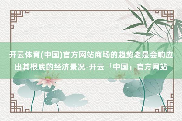 开云体育(中国)官方网站商场的趋势老是会响应出其根底的经济景况-开云「中国」官方网站