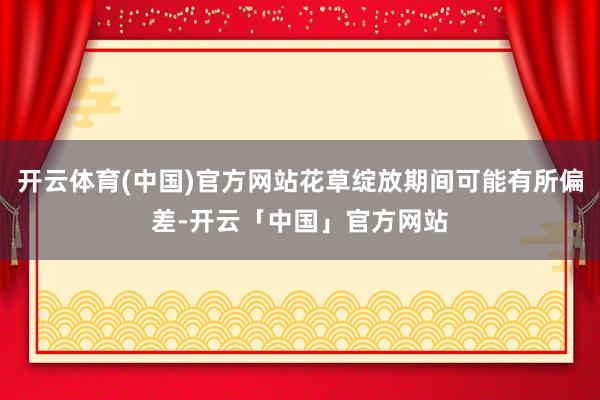开云体育(中国)官方网站花草绽放期间可能有所偏差-开云「中国」官方网站