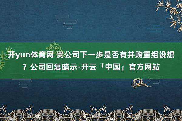 开yun体育网 贵公司下一步是否有并购重组设想？公司回复暗示-开云「中国」官方网站