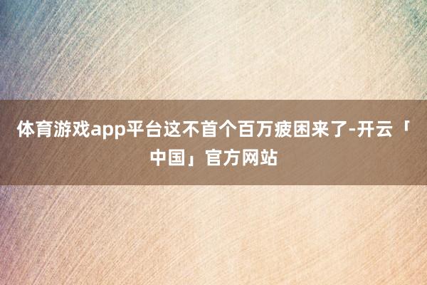 体育游戏app平台这不首个百万疲困来了-开云「中国」官方网站