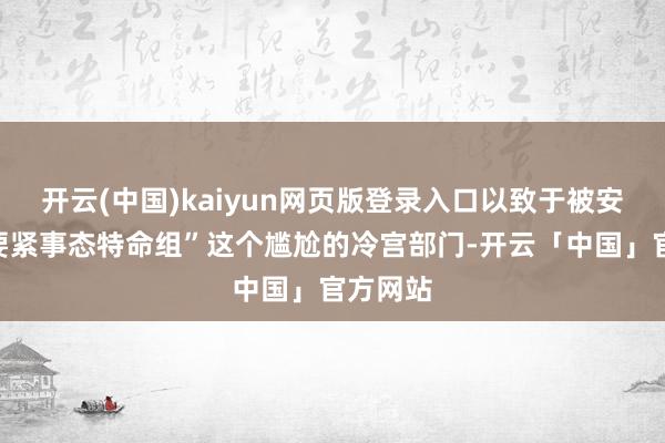 开云(中国)kaiyun网页版登录入口以致于被安排在“要紧事态特命组”这个尴尬的冷宫部门-开云「中国」官方网站