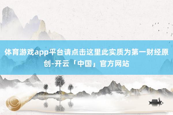 体育游戏app平台请点击这里此实质为第一财经原创-开云「中国」官方网站