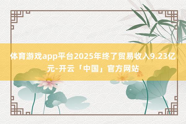 体育游戏app平台2025年终了贸易收入9.23亿元-开云「中国」官方网站