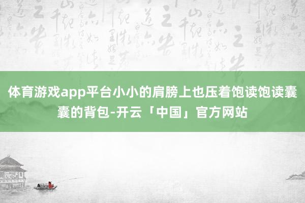 体育游戏app平台小小的肩膀上也压着饱读饱读囊囊的背包-开云「中国」官方网站