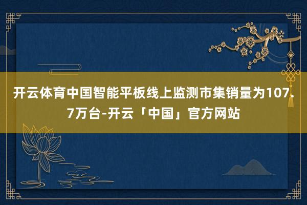 开云体育中国智能平板线上监测市集销量为107.7万台-开云「中国」官方网站