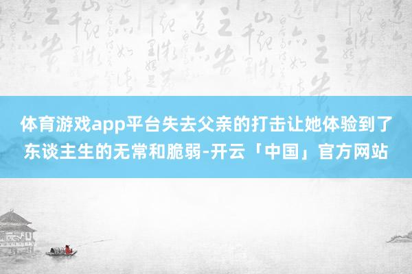 体育游戏app平台失去父亲的打击让她体验到了东谈主生的无常和脆弱-开云「中国」官方网站