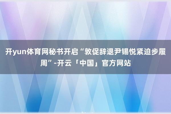 开yun体育网秘书开启“敦促辞退尹锡悦紧迫步履周”-开云「中国」官方网站