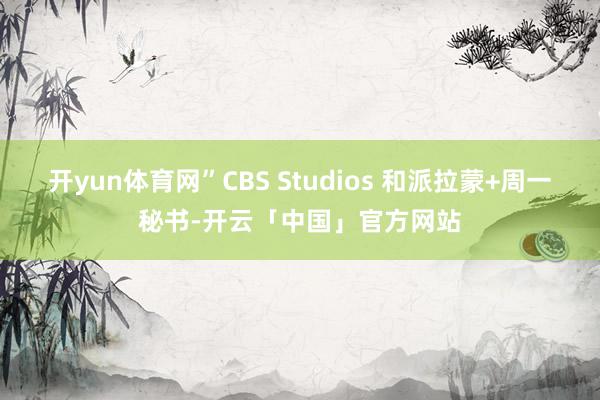 开yun体育网”CBS Studios 和派拉蒙+周一秘书-开云「中国」官方网站