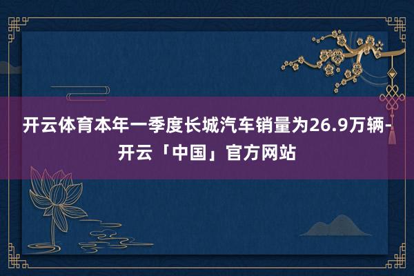 开云体育本年一季度长城汽车销量为26.9万辆-开云「中国」官方网站