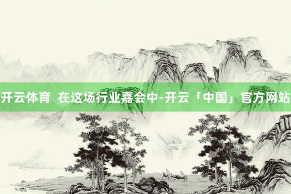 开云体育  在这场行业嘉会中-开云「中国」官方网站
