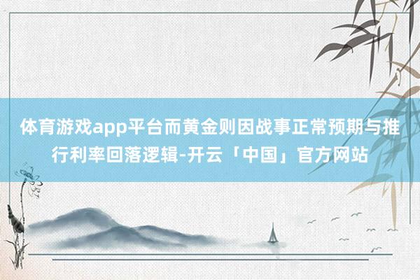 体育游戏app平台而黄金则因战事正常预期与推行利率回落逻辑-开云「中国」官方网站