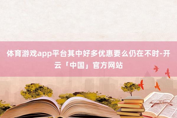 体育游戏app平台其中好多优惠要么仍在不时-开云「中国」官方网站