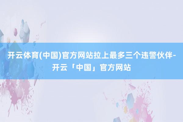开云体育(中国)官方网站拉上最多三个违警伙伴-开云「中国」官方网站