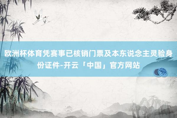 欧洲杯体育凭赛事已核销门票及本东说念主灵验身份证件-开云「中国」官方网站