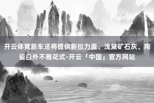 开云体育新车还将提供新拉力蓝、浅黛矿石灰、陶瓷白外不雅花式-开云「中国」官方网站
