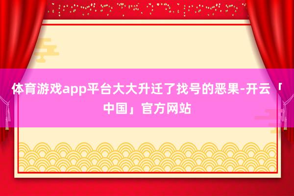 体育游戏app平台大大升迁了找号的恶果-开云「中国」官方网站