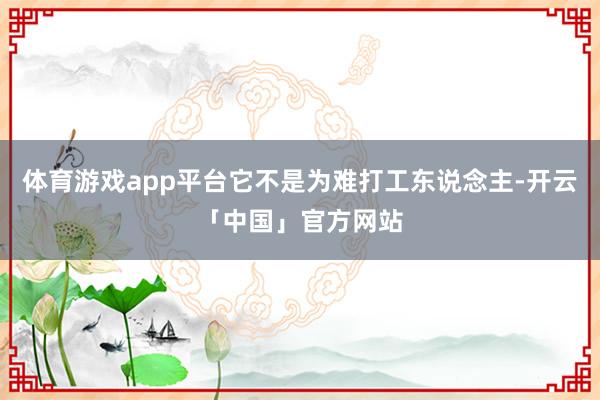 体育游戏app平台它不是为难打工东说念主-开云「中国」官方网站